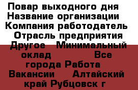 Повар выходного дня › Название организации ­ Компания-работодатель › Отрасль предприятия ­ Другое › Минимальный оклад ­ 10 000 - Все города Работа » Вакансии   . Алтайский край,Рубцовск г.